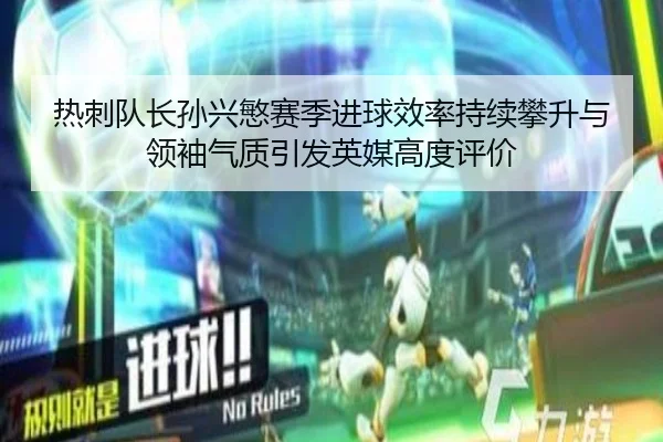 热刺队长孙兴慜赛季进球效率持续攀升与领袖气质引发英媒高度评价